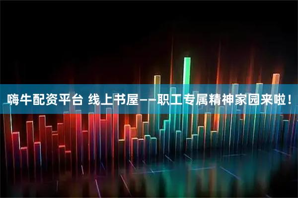 嗨牛配资平台 线上书屋——职工专属精神家园来啦！