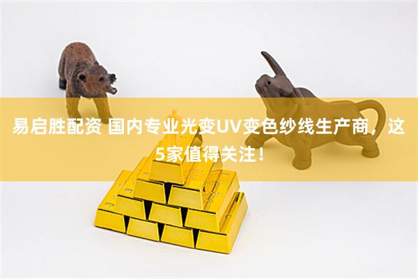 易启胜配资 国内专业光变UV变色纱线生产商，这5家值得关注！