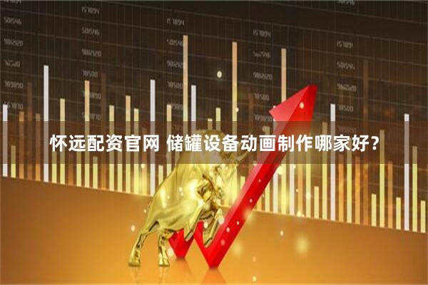 怀远配资官网 储罐设备动画制作哪家好？
