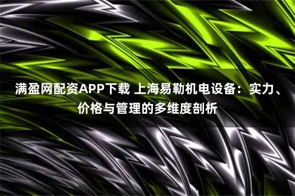 满盈网配资APP下载 上海易勒机电设备：实力、价格与管理的多维度剖析