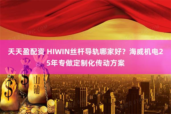 天天盈配资 HIWIN丝杆导轨哪家好？海威机电25年专做定制化传动方案