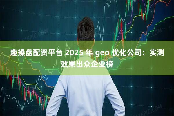 趣操盘配资平台 2025 年 geo 优化公司：实测效果出众企业榜