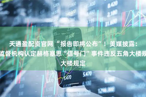 天通盈配资官网 “报告即将公布”！美媒披露：美监督机构认定赫格塞思“信号门”事件违反五角大楼规定
