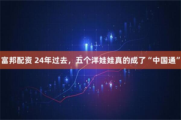 富邦配资 24年过去，五个洋娃娃真的成了“中国通”