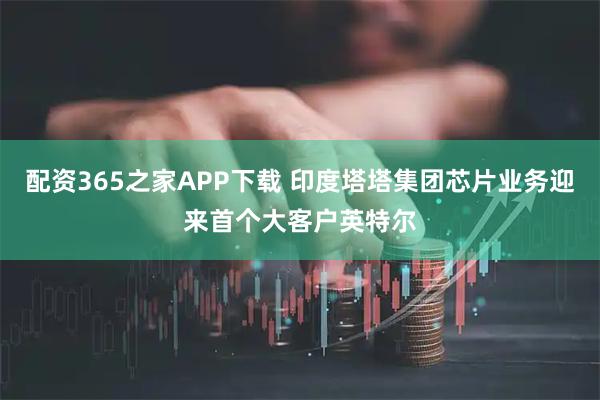 配资365之家APP下载 印度塔塔集团芯片业务迎来首个大客户英特尔