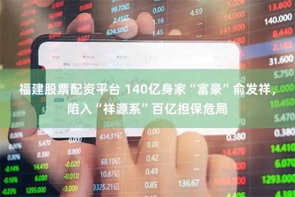 福建股票配资平台 140亿身家“富豪”俞发祥，陷入“祥源系”百亿担保危局