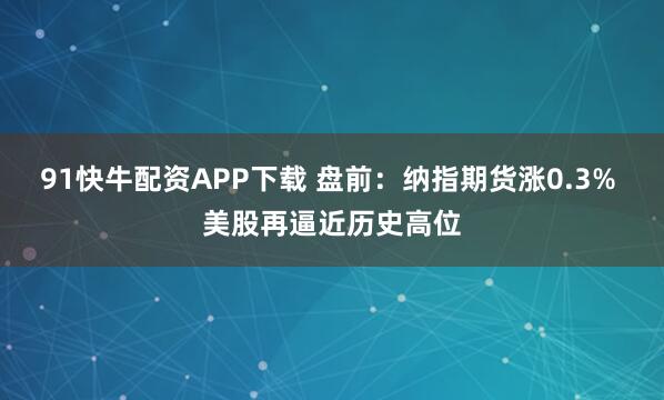 91快牛配资APP下载 盘前：纳指期货涨0.3% 美股再逼近历史高位