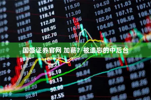 国盛证券官网 加薪？被遗忘的中后台
