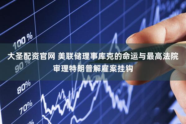 大圣配资官网 美联储理事库克的命运与最高法院审理特朗普解雇案挂钩