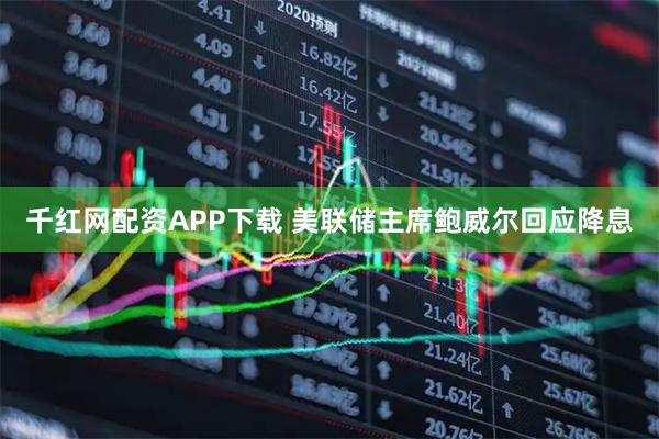 千红网配资APP下载 美联储主席鲍威尔回应降息