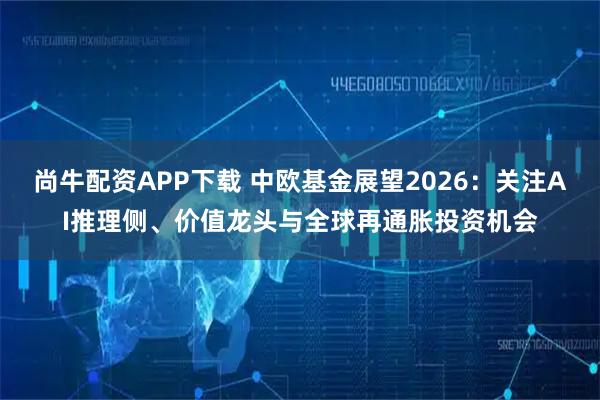 尚牛配资APP下载 中欧基金展望2026：关注AI推理侧、价值龙头与全球再通胀投资机会