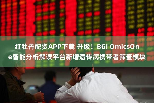 红牡丹配资APP下载 升级！BGI OmicsOne智能分析解读平台新增遗传病携带者筛查模块