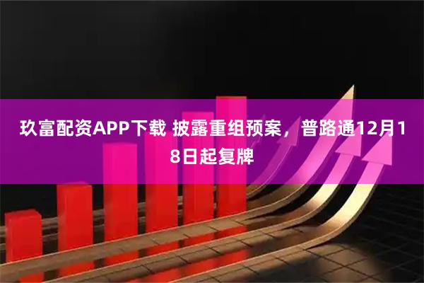 玖富配资APP下载 披露重组预案，普路通12月18日起复牌