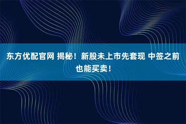 东方优配官网 揭秘！新股未上市先套现 中签之前也能买卖！