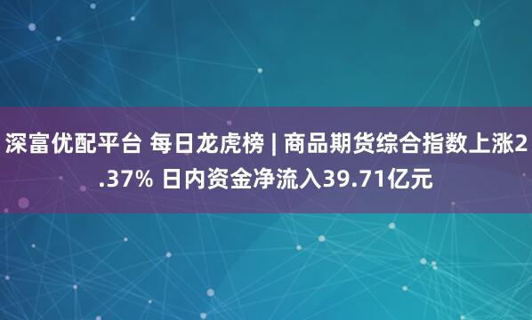 深富优配平台 每日龙虎榜 | 商品期货综合指数上涨2.37% 日内资金净流入39.71亿元