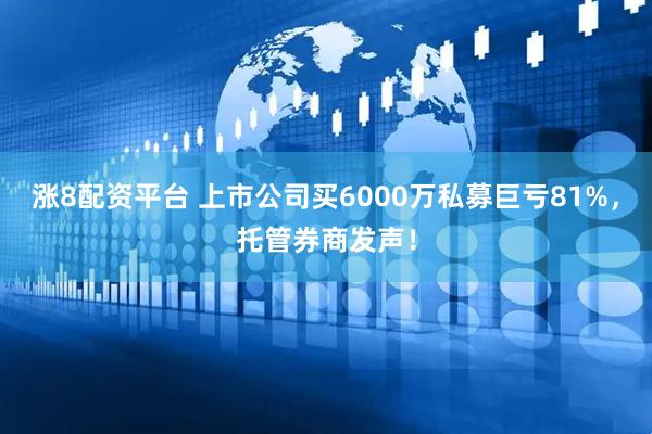 涨8配资平台 上市公司买6000万私募巨亏81%，托管券商发声！