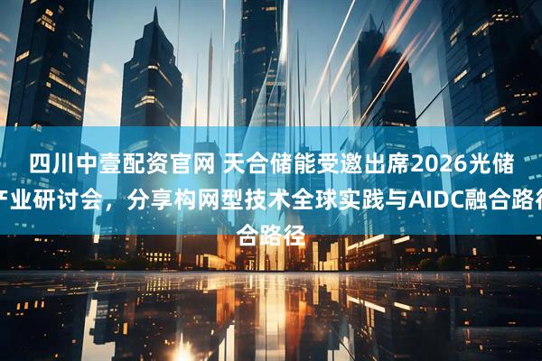 四川中壹配资官网 天合储能受邀出席2026光储产业研讨会，分享构网型技术全球实践与AIDC融合路径