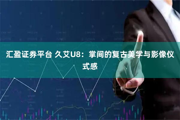 汇盈证券平台 久艾U8：掌间的复古美学与影像仪式感