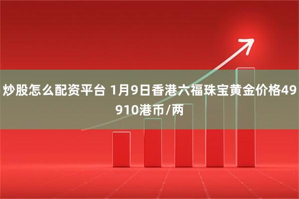 炒股怎么配资平台 1月9日香港六福珠宝黄金价格49910港币/两