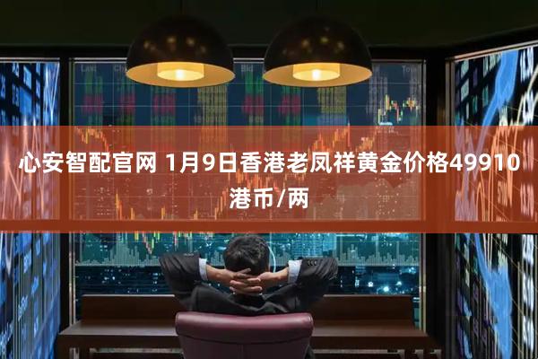 心安智配官网 1月9日香港老凤祥黄金价格49910港币/两