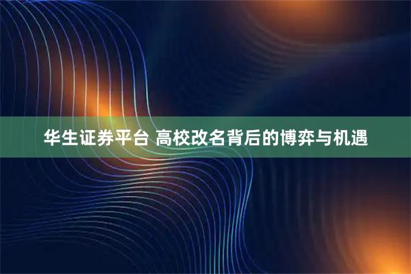 华生证券平台 高校改名背后的博弈与机遇