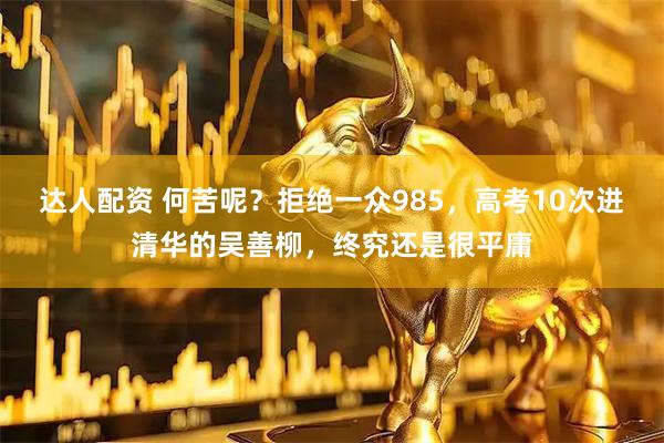达人配资 何苦呢？拒绝一众985，高考10次进清华的吴善柳，终究还是很平庸