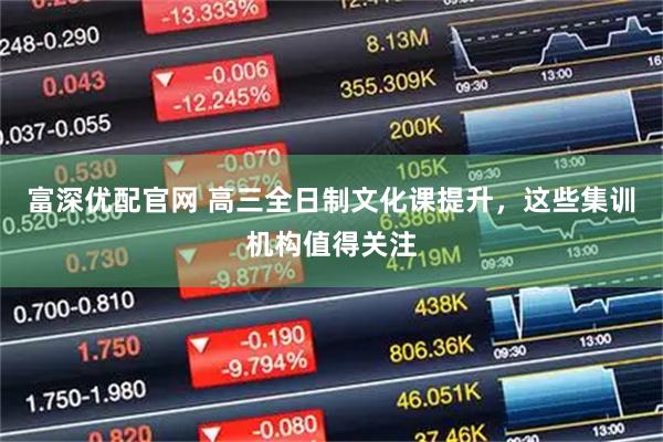 富深优配官网 高三全日制文化课提升，这些集训机构值得关注