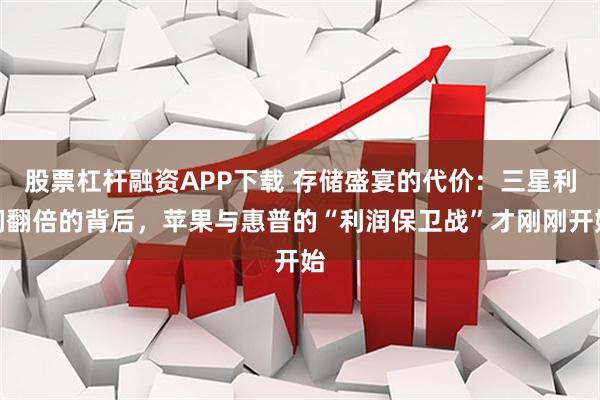 股票杠杆融资APP下载 存储盛宴的代价：三星利润翻倍的背后，苹果与惠普的“利润保卫战”才刚刚开始