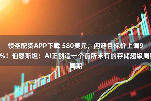 领圣配资APP下载 580美元，闪迪目标价上调93%！伯恩斯坦：AI正创造一个前所未有的存储超级周期