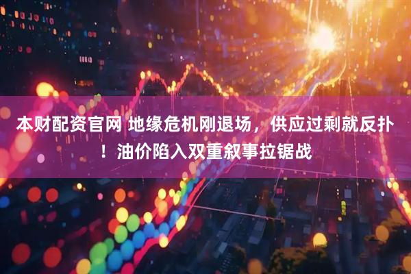 本财配资官网 地缘危机刚退场，供应过剩就反扑！油价陷入双重叙事拉锯战