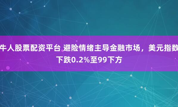 牛人股票配资平台 避险情绪主导金融市场，美元指数下跌0.2%至99下方
