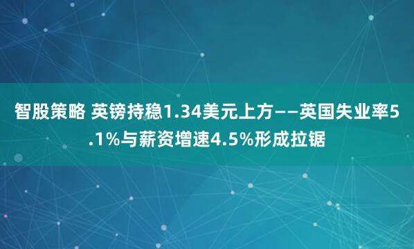智股策略 英镑持稳1.34美元上方——英国失业率5.1%与薪资增速4.5%形成拉锯