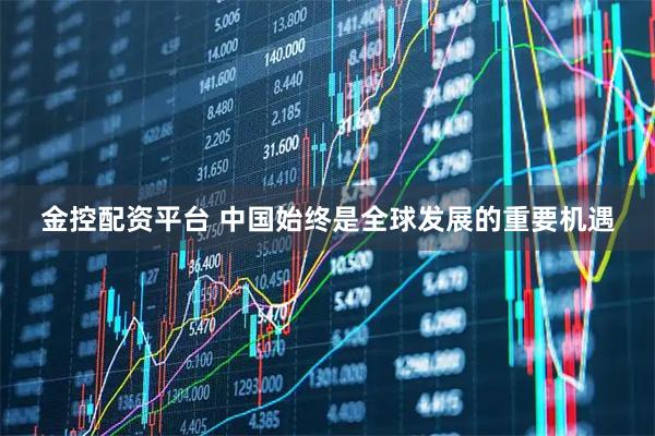 金控配资平台 中国始终是全球发展的重要机遇