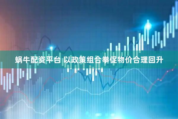 蜗牛配资平台 以政策组合拳促物价合理回升