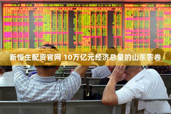 新恒生配资官网 10万亿元经济总量的山东答卷
