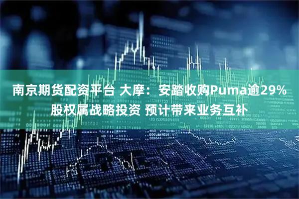南京期货配资平台 大摩：安踏收购Puma逾29%股权属战略投资 预计带来业务互补