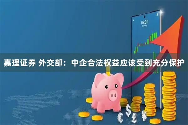 嘉理证券 外交部：中企合法权益应该受到充分保护