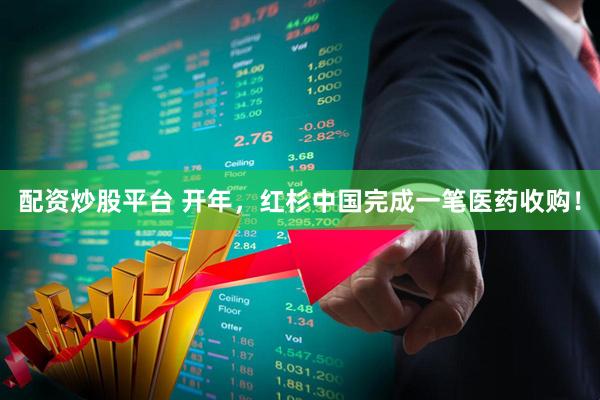 配资炒股平台 开年，红杉中国完成一笔医药收购！