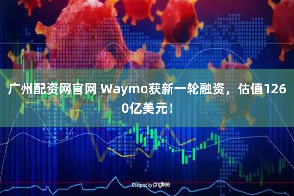 广州配资网官网 Waymo获新一轮融资，估值1260亿美元！