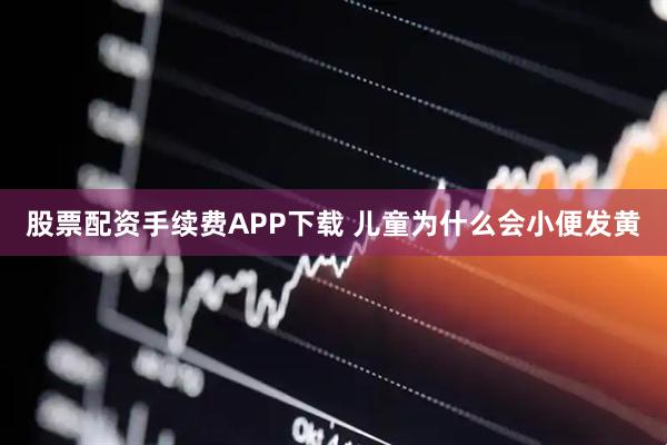 股票配资手续费APP下载 儿童为什么会小便发黄