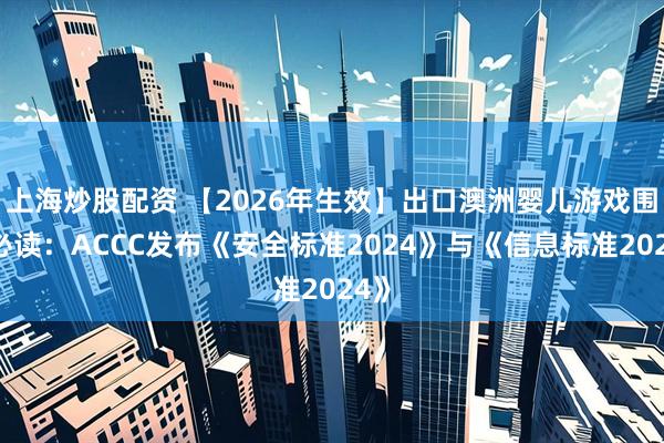 上海炒股配资 【2026年生效】出口澳洲婴儿游戏围栏必读：ACCC发布《安全标准2024》与《信息标准2024》