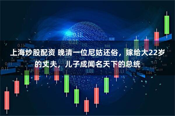 上海炒股配资 晚清一位尼姑还俗，嫁给大22岁的丈夫，儿子成闻名天下的总统