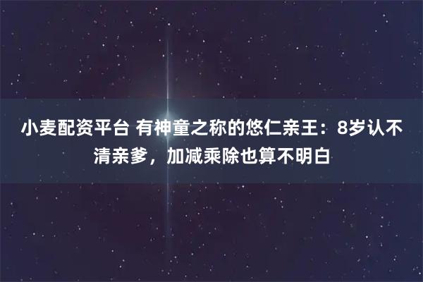 小麦配资平台 有神童之称的悠仁亲王：8岁认不清亲爹，加减乘除也算不明白