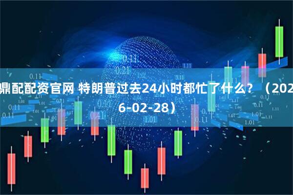 鼎配配资官网 特朗普过去24小时都忙了什么？（2026-02-28）