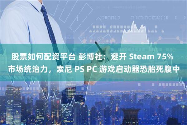 股票如何配资平台 彭博社：避开 Steam 75% 市场统治力，索尼 PS PC 游戏启动器恐胎死腹中