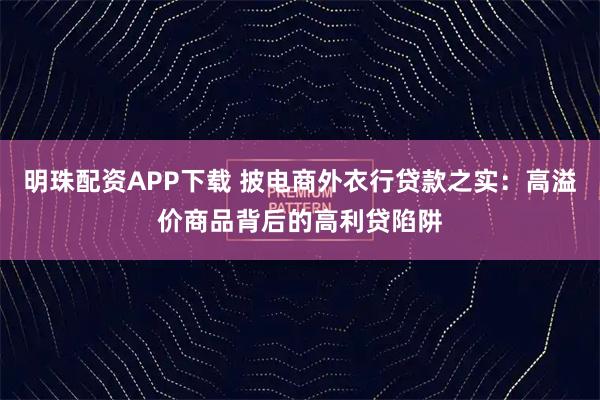 明珠配资APP下载 披电商外衣行贷款之实：高溢价商品背后的高利贷陷阱