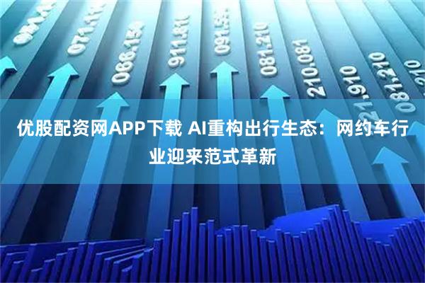 优股配资网APP下载 AI重构出行生态：网约车行业迎来范式革新