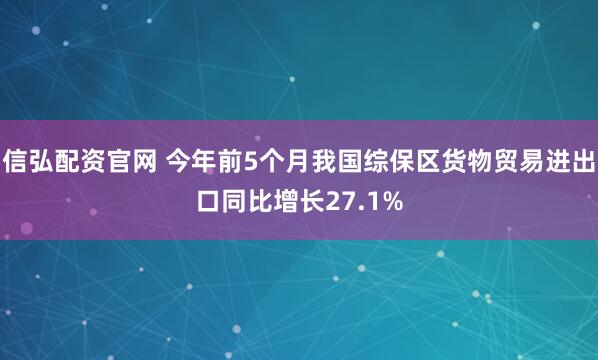 信弘配资官网 今年前5个月我国综保区货物贸易进出口同比增长27.1%