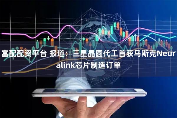 富配配资平台 报道：三星晶圆代工首获马斯克Neuralink芯片制造订单