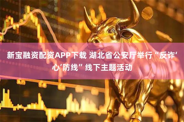 新宝融资配资APP下载 湖北省公安厅举行“反诈‘心’防线”线下主题活动
